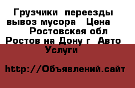 Грузчики, переезды, вывоз мусора › Цена ­ 200 - Ростовская обл., Ростов-на-Дону г. Авто » Услуги   
